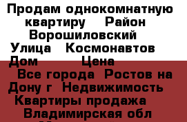 Продам однокомнатную квартиру  › Район ­ Ворошиловский  › Улица ­ Космонавтов  › Дом ­ 30  › Цена ­ 2 300 000 - Все города, Ростов-на-Дону г. Недвижимость » Квартиры продажа   . Владимирская обл.,Муромский р-н